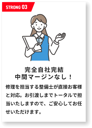 完全自社完結 中間マージンなし！修理を担当する整備士が直接お客様と対応。お引渡しまでトータルで担当いたしますので、ご安心してお任せいただけます。