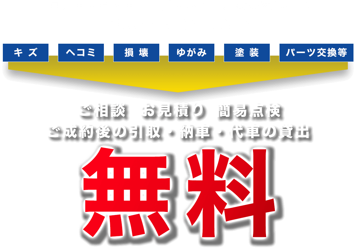 ご相談・簡易点検・お見積り無料
ご依頼成約後の引取・納車無料国産車・輸入車のキズ・へこみ、鈑金塗装ならどんなこともお任せください!キズヘコミ損壊ゆがみ塗装パーツ交換等ご相談お見積り簡易点検ご成約後の引取・納車・代車の貸出無料