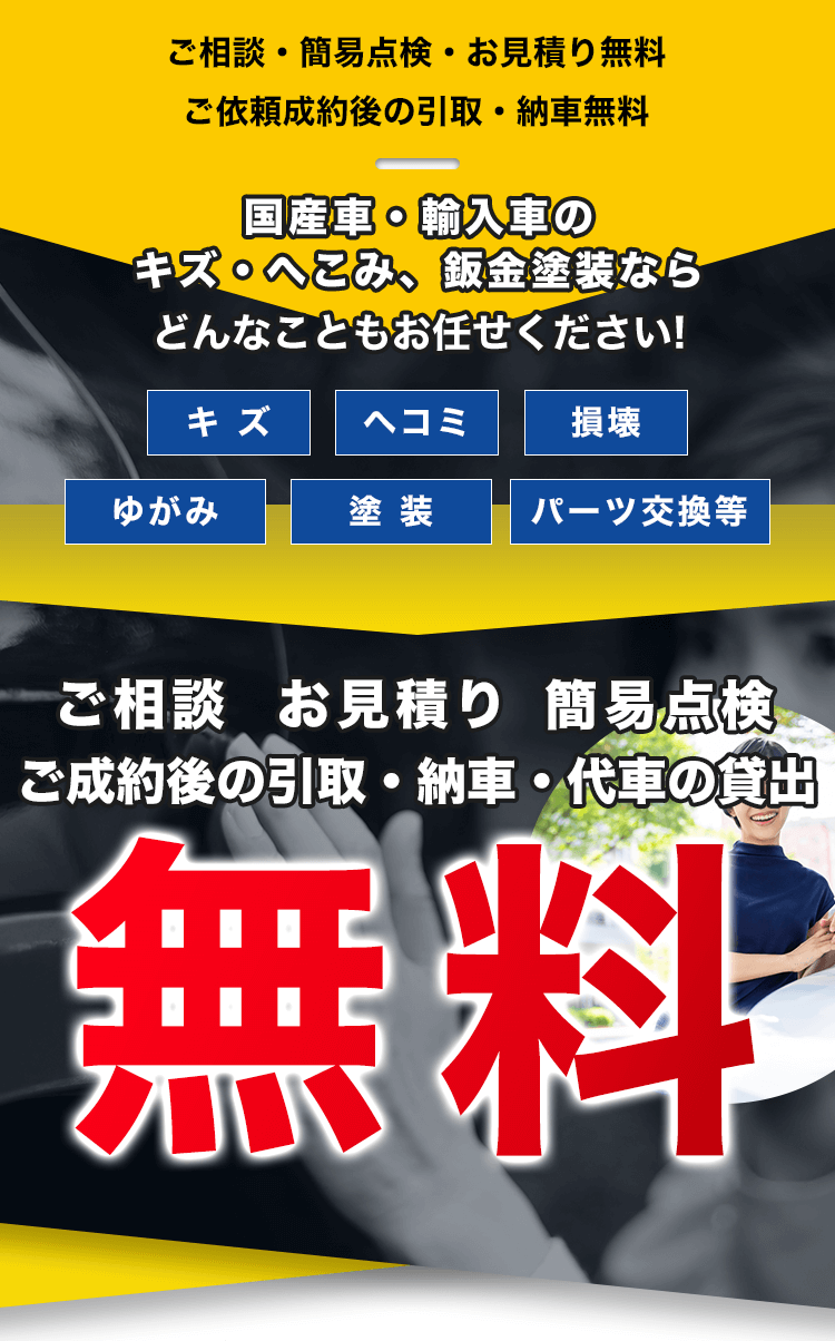 ご相談・簡易点検・お見積り無料
ご依頼成約後の引取・納車無料国産車・輸入車のキズ・へこみ、鈑金塗装ならどんなこともお任せください!キズヘコミ損壊ゆがみ塗装パーツ交換等ご相談お見積り簡易点検ご成約後の引取・納車・代車の貸出無料