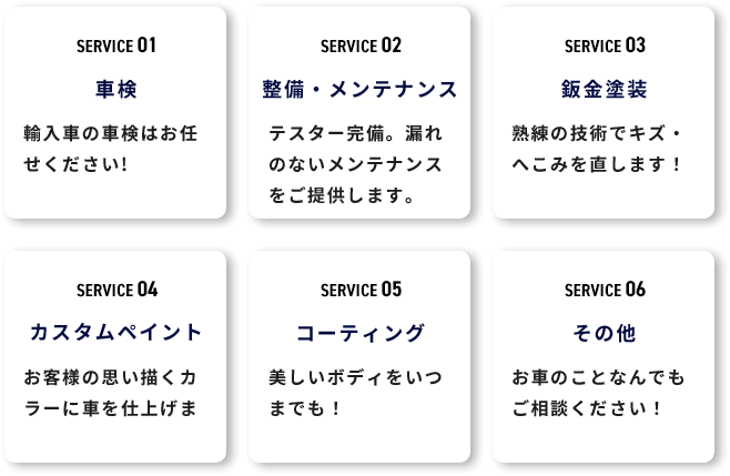 車検輸入車の車検はお任せください!整備・メンテナンステスター完備。漏れのないメンテナンスをご提供します。鈑金塗装熟練の技術でキズ・へこみを直します！カスタムペイントお客様の思い描くカラーに車を仕上げます。コーティング美しいボディをいつまでも！その他お車のことなんでもご相談ください！